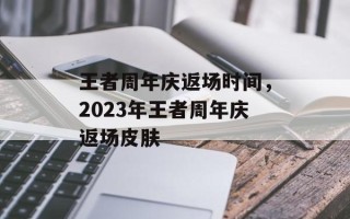 王者周年庆返场时间，2023年王者周年庆返场皮肤
