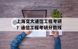 上海交大通信工程考研？通信工程考研分数线
