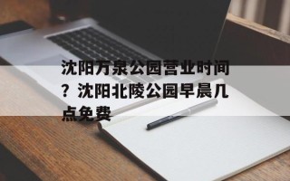 沈阳万泉公园营业时间？沈阳北陵公园早晨几点免费