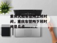 重庆人和车管所上班时间，重庆车管所下班时间是几点
