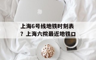 上海6号线地铁时刻表？上海六院最近地铁口