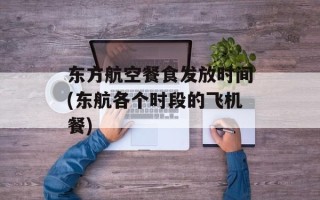 东方航空餐食发放时间(东航各个时段的飞机餐)
