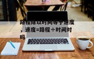 路程除以时间等于速度，速度=路程÷时间对吗