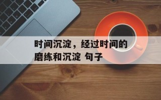 时间沉淀，经过时间的磨练和沉淀 句子