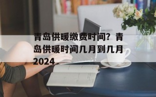 青岛供暖缴费时间？青岛供暖时间几月到几月2024