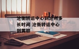 沧衡转运中心到沧州多长时间 沧衡转运中心到黄骅