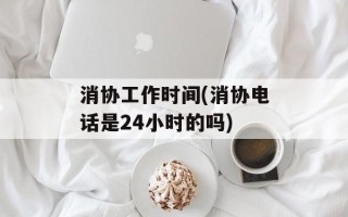 消协工作时间(消协电话是24小时的吗)