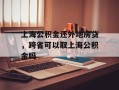 上海公积金还外地房贷，跨省可以取上海公积金吗