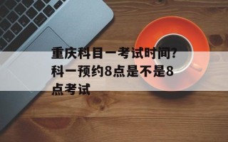 重庆科目一考试时间？科一预约8点是不是8点考试