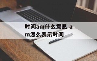 时间am什么意思 am怎么表示时间