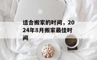 适合搬家的时间，2024年8月搬家最佳时间