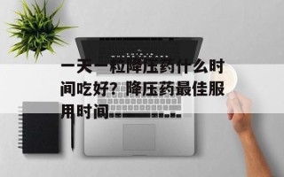 一天一粒降压药什么时间吃好？降压药最佳服用时间