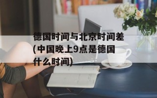德国时间与北京时间差(中国晚上9点是德国什么时间)