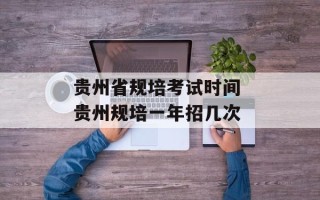贵州省规培考试时间 贵州规培一年招几次