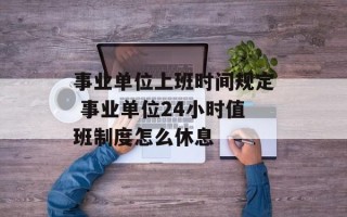 事业单位上班时间规定 事业单位24小时值班制度怎么休息