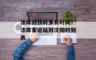 法库到铁岭多长时间？法库客运站到沈阳时刻表