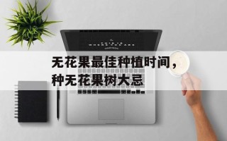 无花果最佳种植时间，种无花果树大忌