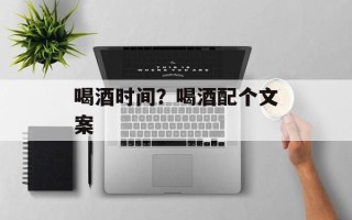 喝酒时间？喝酒配个文案