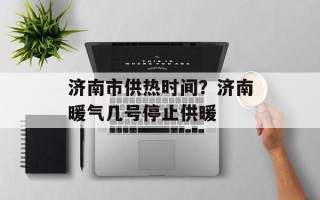 济南市供热时间？济南暖气几号停止供暖