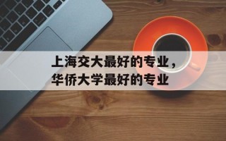 上海交大最好的专业，华侨大学最好的专业