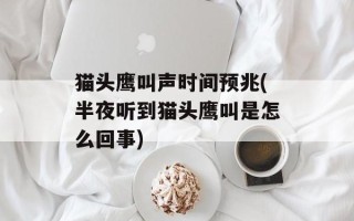 猫头鹰叫声时间预兆(半夜听到猫头鹰叫是怎么回事)