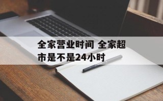全家营业时间 全家超市是不是24小时