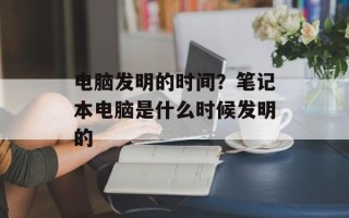 电脑发明的时间？笔记本电脑是什么时候发明的
