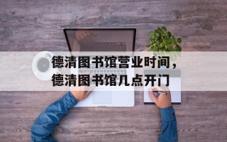 德清图书馆营业时间，德清图书馆几点开门