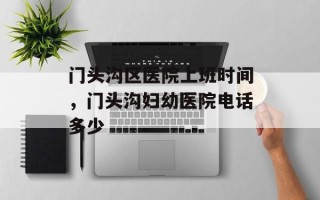 门头沟区医院上班时间，门头沟妇幼医院电话多少