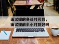 面试提前多长时间到，面试提前半小时到好吗