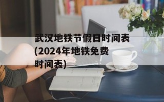 武汉地铁节假日时间表(2024年地铁免费时间表)