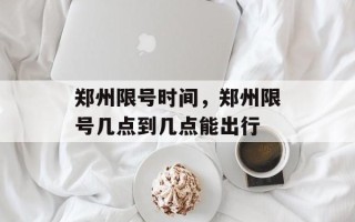 郑州限号时间，郑州限号几点到几点能出行