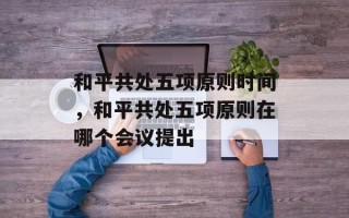 和平共处五项原则时间，和平共处五项原则在哪个会议提出