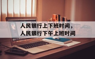 人民银行上下班时间，人民银行下午上班时间