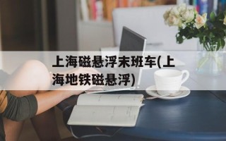 上海磁悬浮末班车(上海地铁磁悬浮)