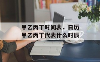甲乙丙丁时间表，日历甲乙丙丁代表什么时辰