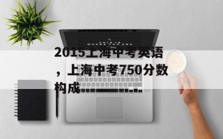 2015上海中考英语，上海中考750分数构成
