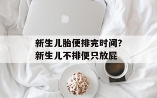 新生儿胎便排完时间？新生儿不排便只放屁