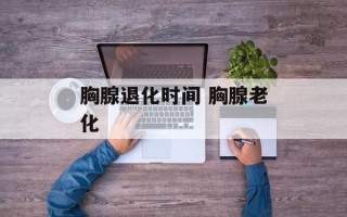 胸腺退化时间 胸腺老化