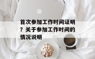 首次参加工作时间证明？关于参加工作时间的情况说明