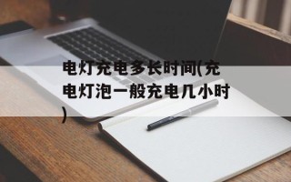 电灯充电多长时间(充电灯泡一般充电几小时)
