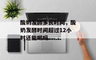 酸奶发酵多长时间，酸奶发酵时间超过12小时还能喝吗