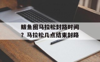 鲅鱼圈马拉松封路时间？马拉松几点结束封路