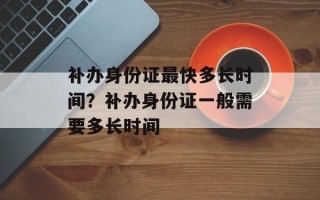 补办身份证最快多长时间？补办身份证一般需要多长时间