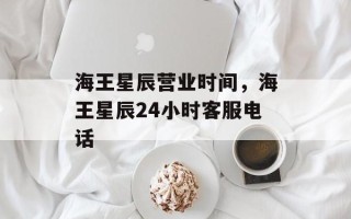海王星辰营业时间，海王星辰24小时客服电话