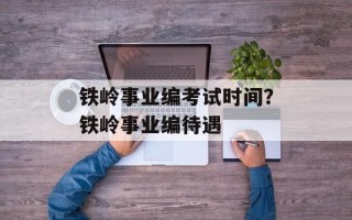 铁岭事业编考试时间？铁岭事业编待遇