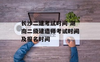 长沙二建考试时间 湖南二级建造师考试时间及报名时间