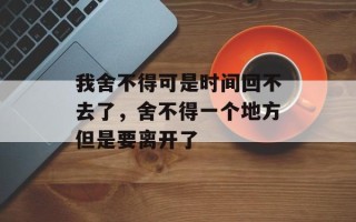 我舍不得可是时间回不去了，舍不得一个地方但是要离开了