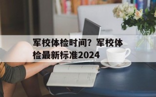军校体检时间？军校体检最新标准2024