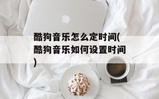 酷狗音乐怎么定时间(酷狗音乐如何设置时间)